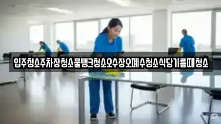 입주청소주차장청소물탱크청소오수장오폐수청소식당기름때청소