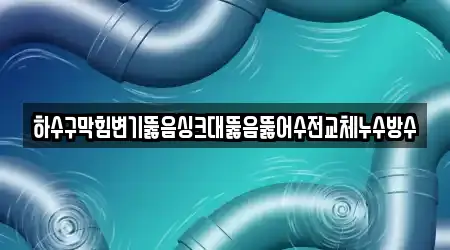 하수구막힘변기뚫음싱크대뚫음뚫어수전교체누수방수