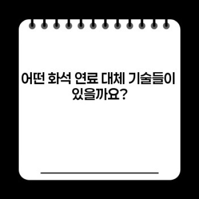 화석 연료 대체 기술: 장단점 비교 및 미래 전망 분석