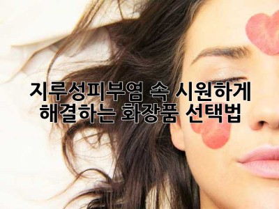 지루성피부염, 속 시원하게 해결하는 화장품 선택법!