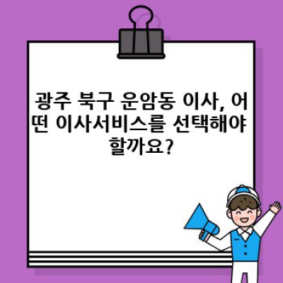 광주 북구 운암동 이사, 효율적인 준비 & 이사서비스 선택 완벽 가이드