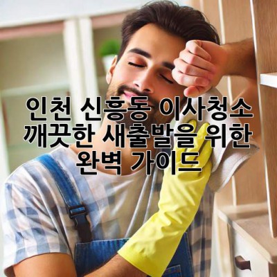 인천 신흥동 이사청소: 깨끗한 새출발을 위한 완벽 가이드