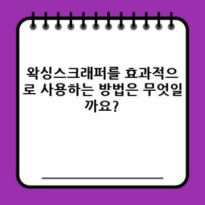 왁싱스크래퍼 완벽 가이드: 꿀팁부터 논란까지 속 시원히 파헤쳐 드립니다!