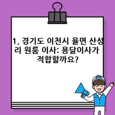 경기도 이천시 율면 산성리 원룸 이사, 용달이사 완벽 가이드: 비용, 업체 선택, 준비물까지!