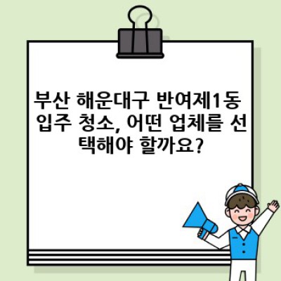 부산 해운대구 반여제1동 입주 청소: 완벽한 새출발을 위한 최고의 선택 가이드