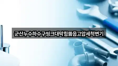 군산누수하수구씽크대막힘뚫음고압세척변기