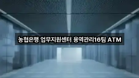 농협은행 업무지원센터 용역관리16팀 ATM