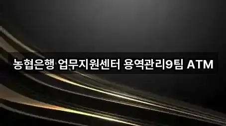 농협은행 업무지원센터 용역관리9팀 ATM