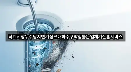 덕계서창누수탐지변기싱크대하수구막힘뚫는업체기산홈서비스