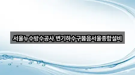 서울누수방수공사.변기하수구뚫음서울종합설비