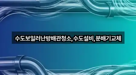 수도보일러난방배관청소,수도설비,분배기교체