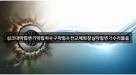 싱크대막힘변기막힘하수구막힘수전교체화장실막힘변기수리뚫음