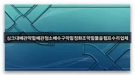 싱크대배관막힘배관청소배수구막힘정화조막힘뚫음펌프수리업체