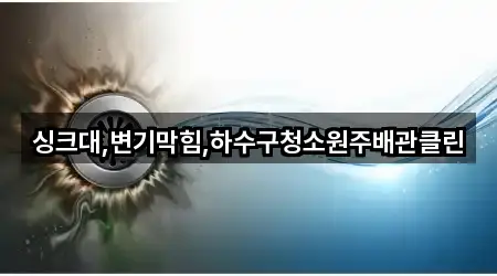 싱크대,변기막힘,하수구청소원주배관클린
