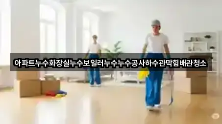 아파트누수화장실누수보일러누수누수공사하수관막힘배관청소