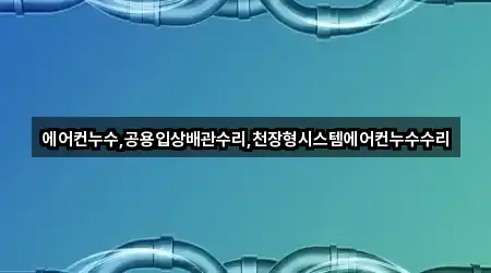에어컨누수,공용입상배관수리,천장형시스템에어컨누수수리