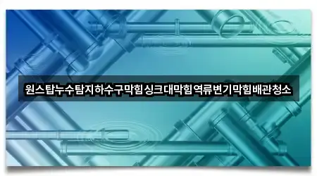 원스탑누수탐지하수구막힘싱크대막힘역류변기막힘배관청소