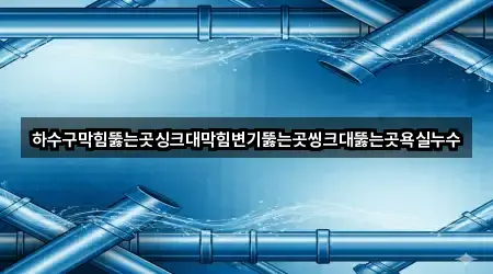 하수구막힘뚫는곳싱크대막힘변기뚫는곳씽크대뚫는곳욕실누수