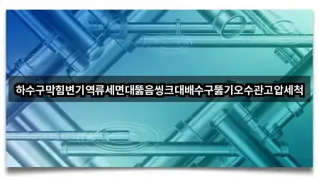하수구막힘변기역류세면대뚫음씽크대배수구뚫기오수관고압세척