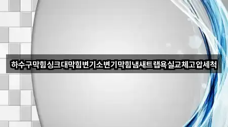 하수구막힘싱크대막힘변기소변기막힘냄새트랩욕실교체고압세척