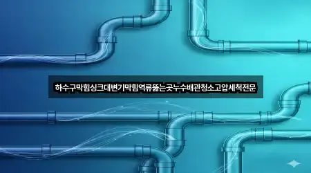 하수구막힘싱크대변기막힘역류뚫는곳누수배관청소고압세척전문