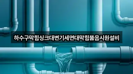 하수구막힘싱크대변기세면대막힘뚫음시원설비