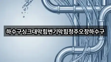 하수구싱크대막힘변기막힘청주오창하수구