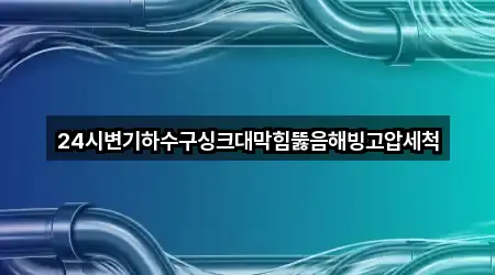 24시변기하수구싱크대막힘뚫음해빙고압세척