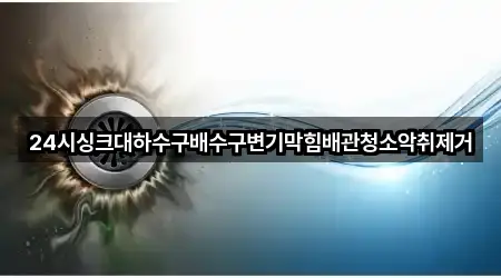 24시싱크대하수구배수구변기막힘배관청소악취제거