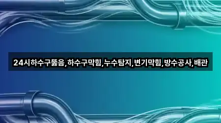24시하수구뚫음,하수구막힘,누수탐지,변기막힘,방수공사,배관