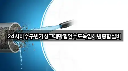 24시하수구변기싱크대막힘언수도녹임해빙종합설비